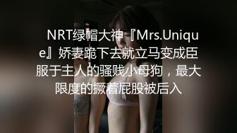 ✿NRT绿帽大神『Mrs.Unique』娇妻跪下去就立马变成臣服于主人的骚贱小母狗，最大限度的撅着屁股被后入