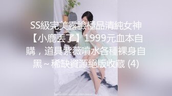 SS級完美露臉極品清純女神【小鹿丟了】1999元血本自購，道具紫薇噴水各種裸身自黑～稀缺資源絕版收藏 (4)