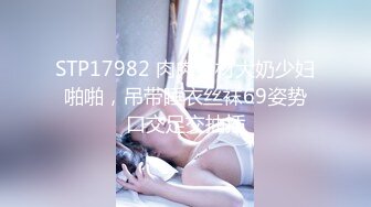 STP17982 肉肉身材大奶少妇啪啪，吊带睡衣丝袜69姿势口交足交抽插