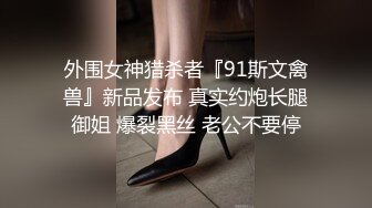 外围女神猎杀者『91斯文禽兽』新品发布 真实约炮长腿御姐 爆裂黑丝 老公不要停