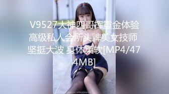 V9527大神四哥挥重金体验高级私人会所头牌美女技师 坚挺大波 身体柔软[MP4/474MB]