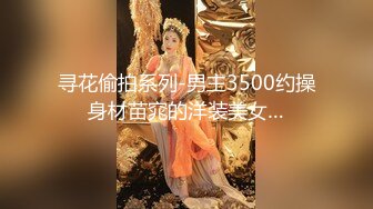 寻花偷拍系列-男主3500约操身材苗窕的洋装美女…