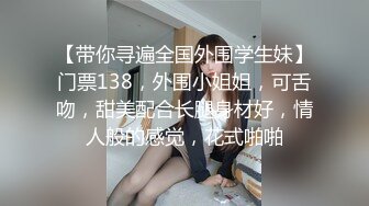 【带你寻遍全国外围学生妹】门票138，外围小姐姐，可舌吻，甜美配合长腿身材好，情人般的感觉，花式啪啪