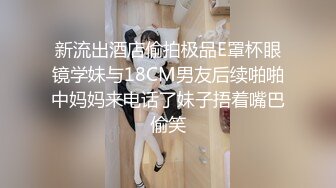 新流出酒店偷拍极品E罩杯眼镜学妹与18CM男友后续啪啪中妈妈来电话了妹子捂着嘴巴偷笑