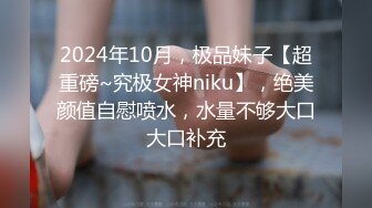 2024年10月，极品妹子【超重磅~究极女神niku】，绝美颜值自慰喷水，水量不够大口大口补充