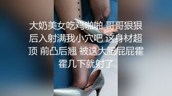 大奶美女吃鸡啪啪 哥哥狠狠后入射满我小穴吧 这身材超顶 前凸后翘 被这大肥屁屁霍霍几下就射了