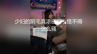 少妇的阴毛真浓密啊，怪不得这么骚