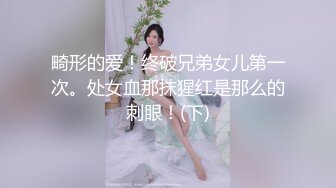 畸形的爱！终破兄弟女儿第一次。处女血那抹猩红是那么的刺眼！(下)