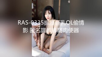 RAS-0335抓獲巨乳OL偷情影 匿名調教專屬肉便器