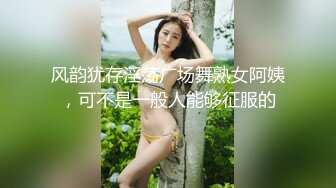 风韵犹存淫荡广场舞熟女阿姨，可不是一般人能够征服的