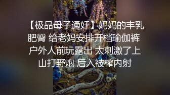 【极品母子通奸】妈妈的丰乳肥臀 给老妈安排开档瑜伽裤 户外人前玩露出 太刺激了上山打野炮 后入被榨内射