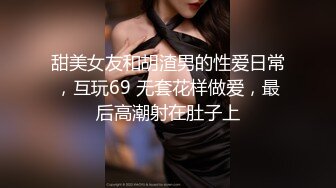 甜美女友和胡渣男的性爱日常，互玩69 无套花样做爱，最后高潮射在肚子上