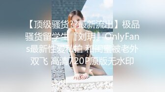 【顶级骚货??最新流出】极品骚货留学生『刘玥』OnlyFans最新性爱私拍 和闺蜜被老外双飞 高清720P原版无水印