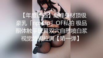 ✨【年度新档】巅峰身材顶级豪乳「npxvip」OF私拍 极品酮体触手玩具双穴自慰喷白浆视觉效果拉满【第一弹】