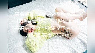 最新流出顶级泄密极品反差眼镜妹背着男友做异性SPA 结果被男技师一顿骚操作后强火力爆菊 高清720P版