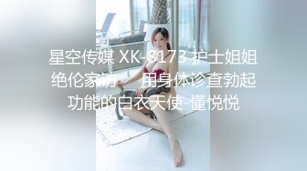 星空传媒 XK-8173 护士姐姐绝伦家访❤️用身体诊查勃起功能的白衣天使-懂悦悦