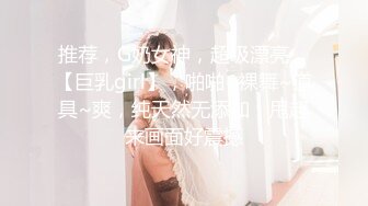 推荐，G奶女神，超级漂亮，【巨乳girl】，啪啪~裸舞~道具~爽，纯天然无添加，甩起来画面好震撼