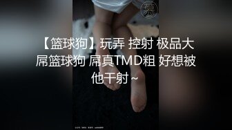 【篮球狗】玩弄 控射 极品大屌篮球狗 屌真TMD粗 好想被他干射～