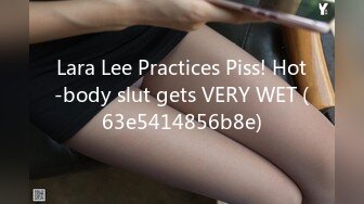 Lara Lee Practices Piss! Hot-body slut gets VERY WET (63e5414856b8e)