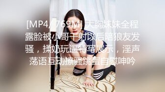 [MP4/ 769M] 大胸妹妹全程露脸被小哥干射以后陪狼友发骚，揉奶玩逼特写展示，淫声荡语互动撩骚跳蛋自慰呻吟