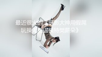 最近很火的《摄影大神用假屌玩操无毛逼模特樊薪朵》