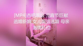 [MP4]杏吧原版 元宵节巨献 逃婚新娘 女儿倔强逃婚 母亲激情补位