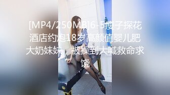 [MP4/250MB]6-5瘦子探花酒店约炮18岁高颜值婴儿肥大奶妹妹，被操到大喊救命求饶