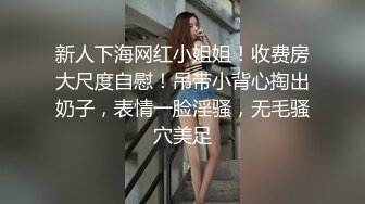 新人下海网红小姐姐！收费房大尺度自慰！吊带小背心掏出奶子，表情一脸淫骚，无毛骚穴美足