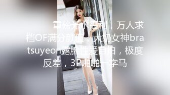 ⚫️⚫️重磅无水福利，万人求档OF满分颜值，大奶女神bratsuyeon露脸性爱自拍，极度反差，3P啪啪一字马