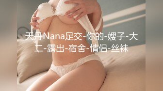 天丹Nana足交-你的-嫂子-大二-露出-宿舍-情侣-丝袜