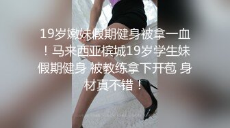 19岁嫩妹假期健身被拿一血！马来西亚槟城19岁学生妹假期健身 被教练拿下开苞 身材真不错！