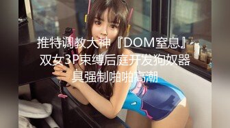 推特调教大神『DOM窒息』双女3P束缚后庭开发狗奴器具强制啪啪高潮