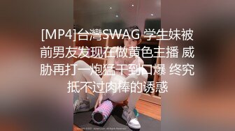 [MP4]台灣SWAG 学生妹被前男友发现在做黄色主播 威胁再打一炮猛干到口爆 终究抵不过肉棒的诱惑