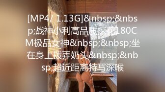 [MP4/ 1.13G]&nbsp;&nbsp;战神小利高品质探花180CM极品女神&nbsp;&nbsp;坐在身上拨弄奶头&nbsp;&nbsp;超近距离特写深喉