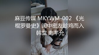 麻豆传媒 MKYWM-002 《光棍罗曼史》闺中密友趁鸡而入 韩棠 南芊允