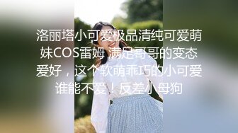 洛丽塔小可爱极品清纯可爱萌妹COS雷姆 满足哥哥的变态爱好，这个软萌乖巧的小可爱谁能不爱！反差小母狗