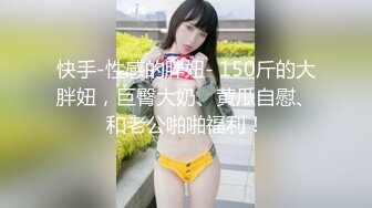 快手-性感的胖妞- 150斤的大胖妞，巨臀大奶、黄瓜自慰、和老公啪啪福利！