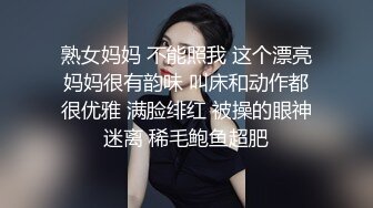 熟女妈妈 不能照我 这个漂亮妈妈很有韵味 叫床和动作都很优雅 满脸绯红 被操的眼神迷离 稀毛鲍鱼超肥