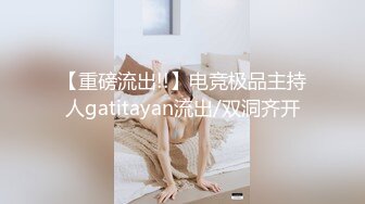 【重磅流出!!】电竞极品主持人gatitayan流出/双洞齐开