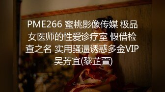 PME266 蜜桃影像传媒 极品女医师的性爱诊疗室 假借检查之名 实用骚逼诱惑多金VIP 吴芳宜(黎芷萱)