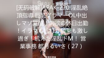 [无码破解]APAK-270 淫乱絶頂指導 巨乳グラマーOL中出しマゾ覚醒！肉欲の休日出勤！イラマも杭打ち騎乗も激し過ぎ！飢えた淫乱ドM！ 営業事務 都月るいさ（27）