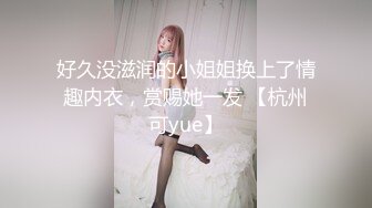 好久没滋润的小姐姐换上了情趣内衣，赏赐她一发 【杭州可yue】