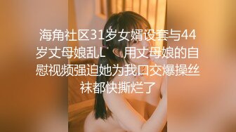 海角社区31岁女婿设套与44岁丈母娘乱L❤️用丈母娘的自慰视频强迫她为我口交爆操丝袜都快撕烂了