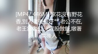 [MP4/ 446M] 家花沒有野花香,別人老婆最好艹,老公不在,老王當老公,光屁股做飯,燉著菜後入