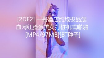 [2DF2] 一哥酒店约炮极品混血网红脸蛋美女打桩机式啪啪 [MP4/97MB][BT种子]