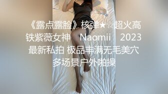 《露点露脸》核弹★☆超火高铁紫薇女神 ▶Naomii◀ 2023最新私拍 极品丰满无毛美穴多场景户外啪操