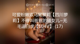 可爱粉嫩双马尾萝莉【四川萝莉】不停叫爸爸的骚女儿~无毛逼白虎【104V】 (17)