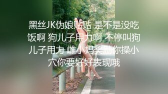 黑丝JK伪娘贴贴 是不是没吃饭啊 狗儿子用力啊 不停叫狗儿子用力 雌小妈奖励你操小穴你要好好表现哦