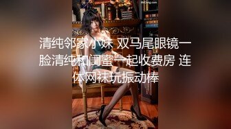 清纯邻家小妹 双马尾眼镜一脸清纯和闺蜜一起收费房 连体网袜玩振动棒