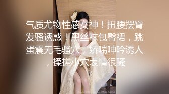 气质尤物性感女神！扭腰摆臀发骚诱惑！黑丝袜包臀裙，跳蛋震无毛骚穴，娇喘呻吟诱人，揉搓小穴表情很骚